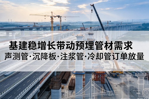 正镶白旗基建稳增长带动预埋监测管材需求，声测管、沉降板、注浆管订单持续放量